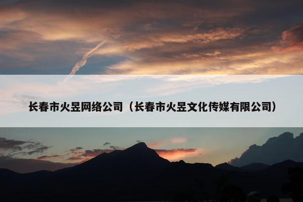 长春市火昱网络公司（长春市火昱文化传媒有限公司）