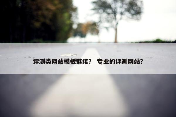 评测类网站模板链接？ 专业的评测网站？