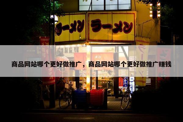 商品网站哪个更好做推广，商品网站哪个更好做推广赚钱