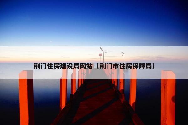 荆门住房建设局网站（荆门市住房保障局）