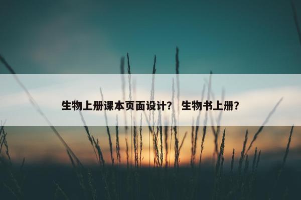 生物上册课本页面设计？ 生物书上册？