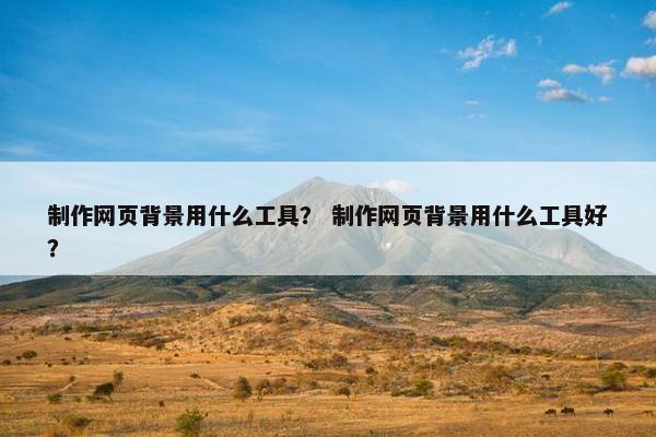 制作网页背景用什么工具？ 制作网页背景用什么工具好？