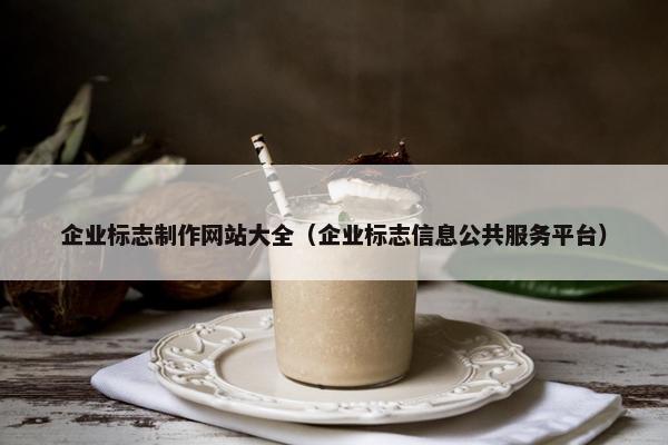 企业标志制作网站大全（企业标志信息公共服务平台）