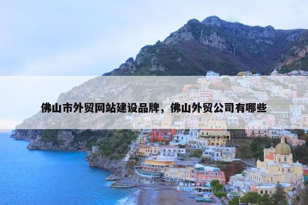 佛山市外贸网站建设品牌，佛山外贸公司有哪些