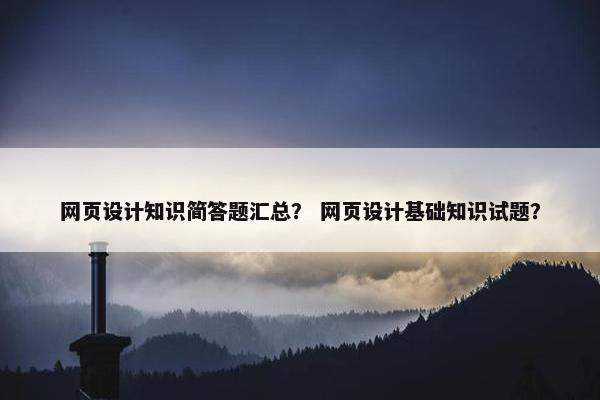 网页设计知识简答题汇总？ 网页设计基础知识试题？