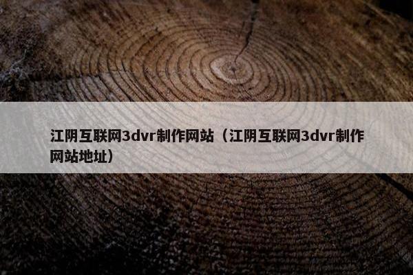江阴互联网3dvr制作网站（江阴互联网3dvr制作网站地址）