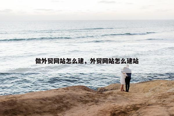 做外贸网站怎么建，外贸网站怎么建站