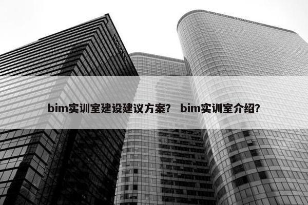 bim实训室建设建议方案？ bim实训室介绍？