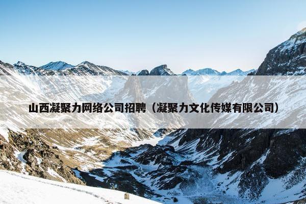 山西凝聚力网络公司招聘（凝聚力文化传媒有限公司）