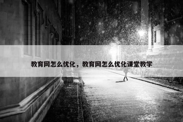 教育网怎么优化，教育网怎么优化课堂教学