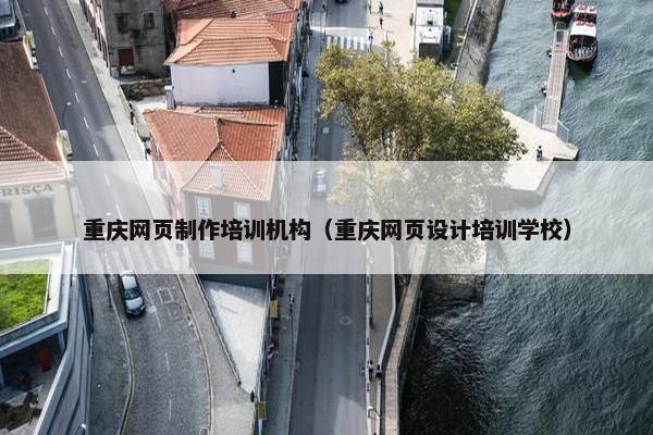 重庆网页制作培训机构（重庆网页设计培训学校）