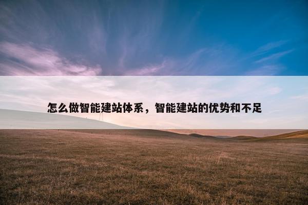 怎么做智能建站体系，智能建站的优势和不足
