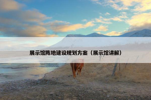 展示馆阵地建设规划方案（展示馆讲解）