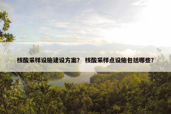 核酸采样设施建设方案？ 核酸采样点设施包括哪些？
