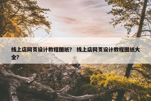 线上店网页设计教程图纸？ 线上店网页设计教程图纸大全？
