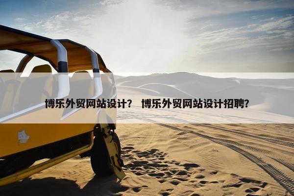 博乐外贸网站设计？ 博乐外贸网站设计招聘？