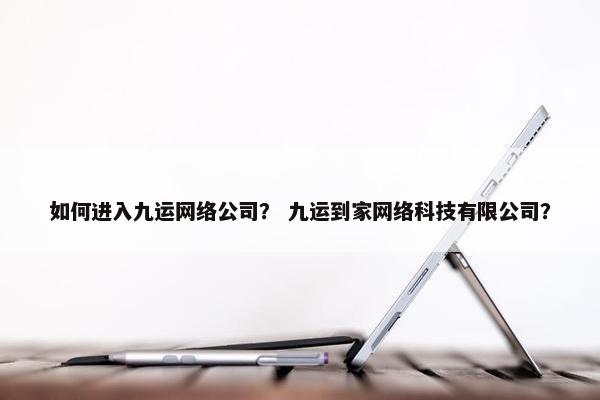 如何进入九运网络公司？ 九运到家网络科技有限公司？
