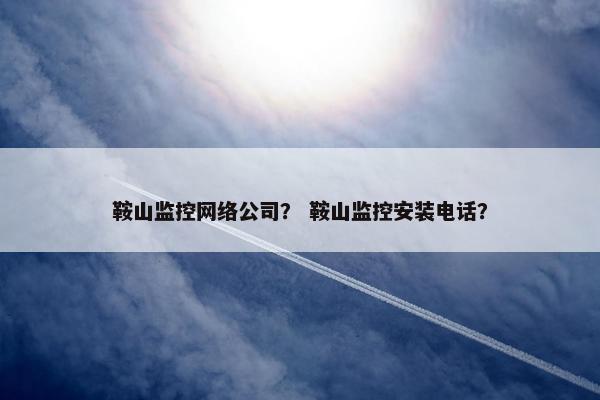 鞍山监控网络公司？ 鞍山监控安装电话？