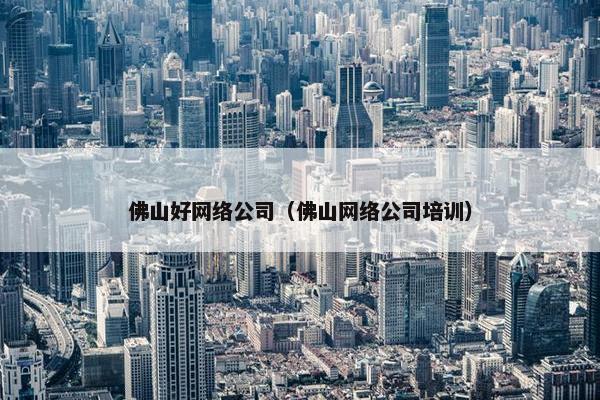 佛山好网络公司（佛山网络公司培训）