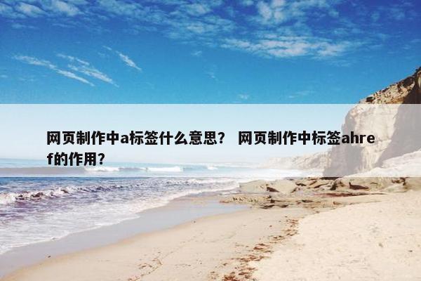 网页制作中a标签什么意思？ 网页制作中标签ahref的作用？