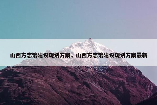 山西方志馆建设规划方案，山西方志馆建设规划方案最新