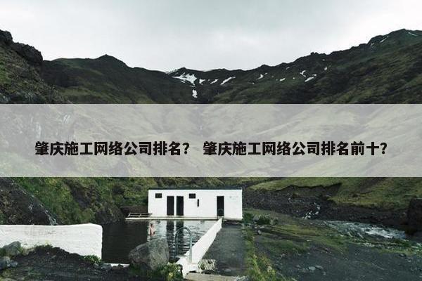 肇庆施工网络公司排名？ 肇庆施工网络公司排名前十？