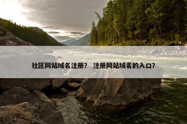 社区网站域名注册？ 注册网站域名的入口？