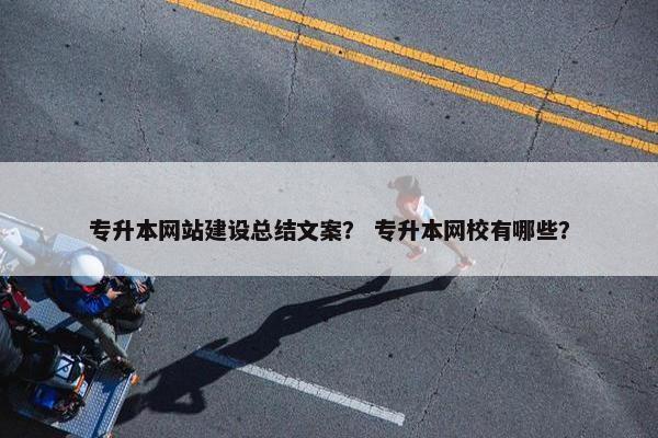 专升本网站建设总结文案？ 专升本网校有哪些？