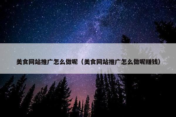 美食网站推广怎么做呢（美食网站推广怎么做呢赚钱）