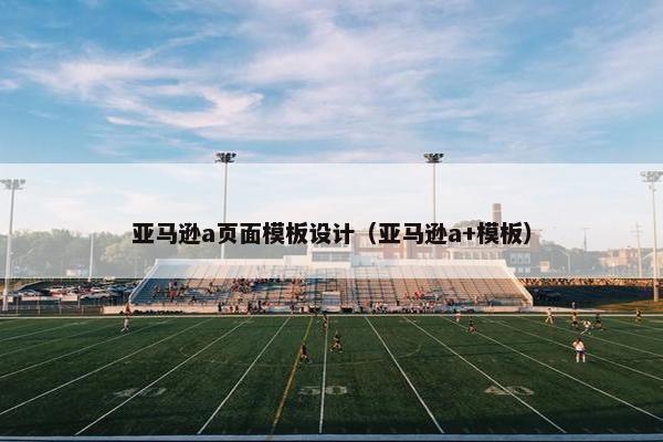 亚马逊a页面模板设计（亚马逊a+模板）
