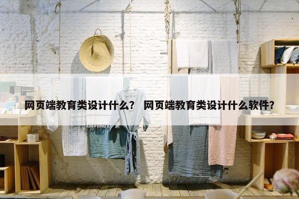 网页端教育类设计什么？ 网页端教育类设计什么软件？