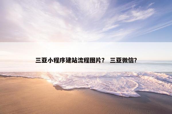 三亚小程序建站流程图片？ 三亚微信？
