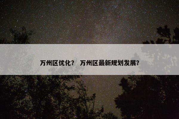 万州区优化？ 万州区最新规划发展？