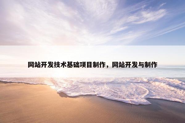 网站开发技术基础项目制作，网站开发与制作