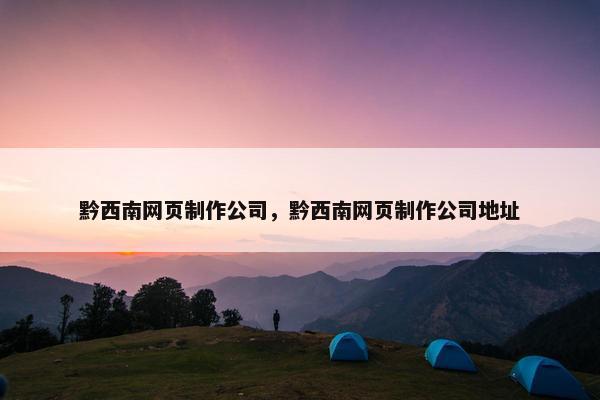 黔西南网页制作公司，黔西南网页制作公司地址
