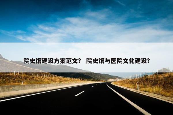 院史馆建设方案范文？ 院史馆与医院文化建设？