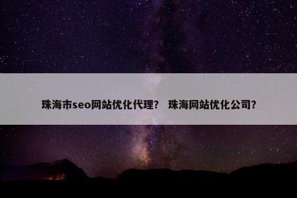 珠海市seo网站优化代理？ 珠海网站优化公司？