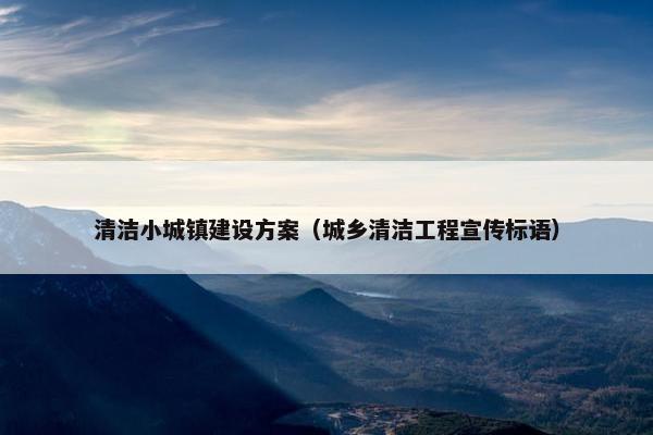 清洁小城镇建设方案（城乡清洁工程宣传标语）