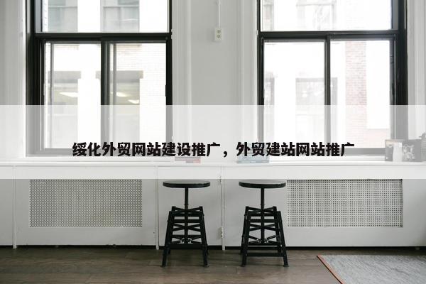 绥化外贸网站建设推广，外贸建站网站推广
