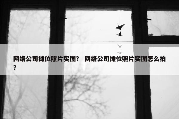 网络公司摊位照片实图？ 网络公司摊位照片实图怎么拍？