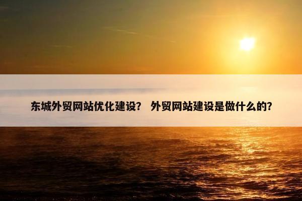 东城外贸网站优化建设？ 外贸网站建设是做什么的？