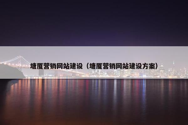 塘厦营销网站建设（塘厦营销网站建设方案）