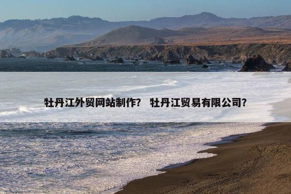 牡丹江外贸网站制作？ 牡丹江贸易有限公司？