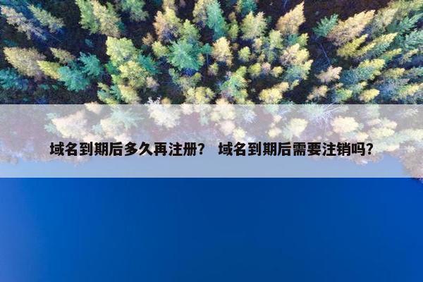 域名到期后多久再注册？ 域名到期后需要注销吗？