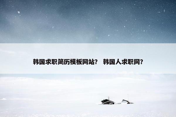 韩国求职简历模板网站？ 韩国人求职网？