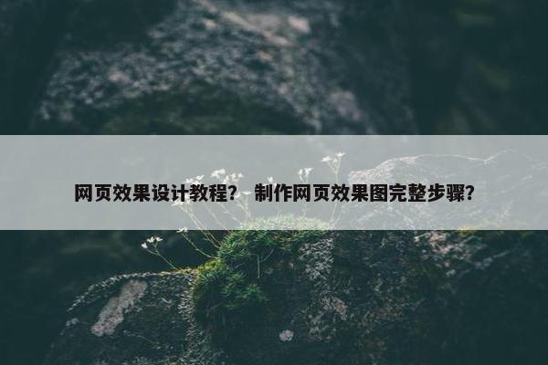 网页效果设计教程？ 制作网页效果图完整步骤？