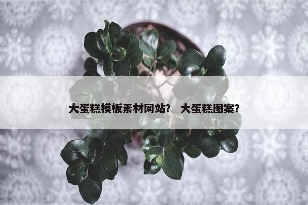 大蛋糕模板素材网站？ 大蛋糕图案？