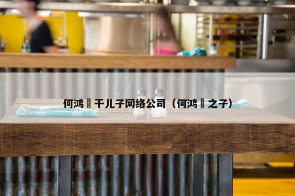 何鸿燊干儿子网络公司（何鸿燊之子）