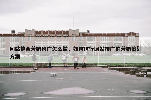 网站整合营销推广怎么做，如何进行网站推广的营销策划方案