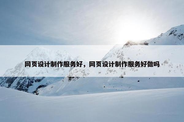 网页设计制作服务好，网页设计制作服务好做吗